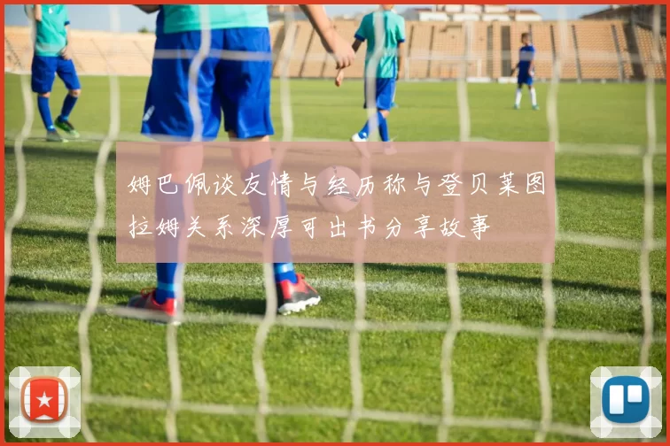 姆巴佩谈友情与经历称与登贝莱图拉姆关系深厚可出书分享故事