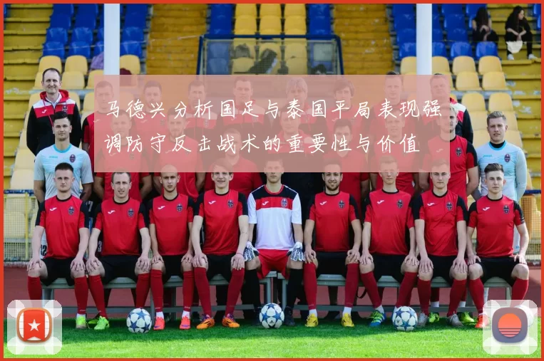 马德兴分析国足与泰国平局表现强调防守反击战术的重要性与价值