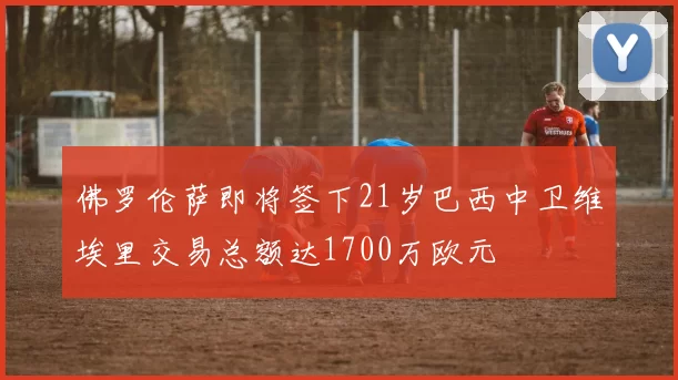 佛罗伦萨即将签下21岁巴西中卫维埃里交易总额达1700万欧元