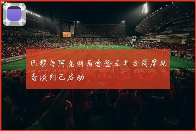 巴黎与阿克利乌舍签五年合同摩纳哥谈判已启动
