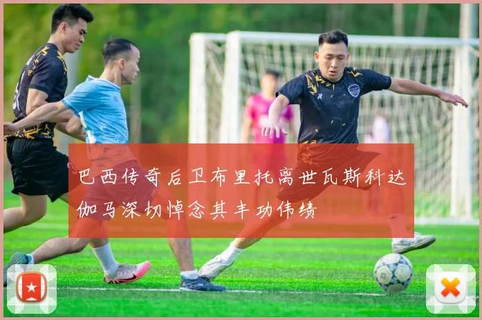 巴西传奇后卫布里托离世瓦斯科达伽马深切悼念其丰功伟绩