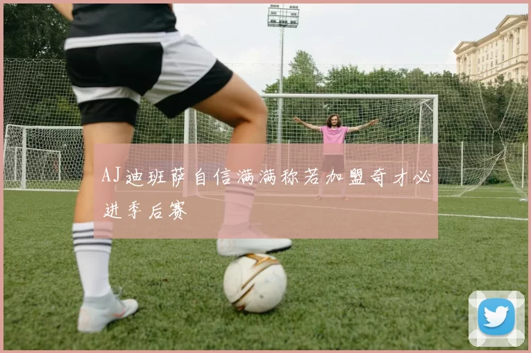 AJ迪班萨自信满满称若加盟奇才必进季后赛