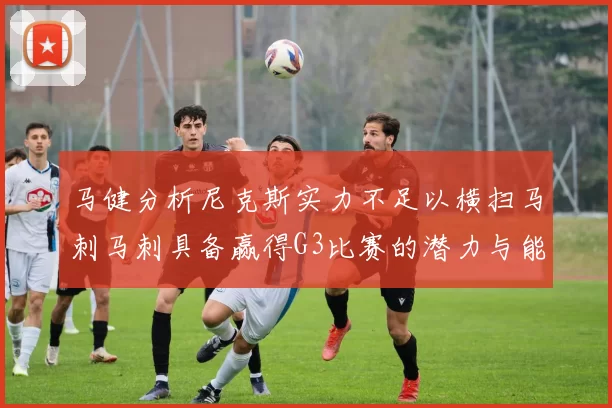 马健分析尼克斯实力不足以横扫马刺马刺具备赢得G3比赛的潜力与能力
