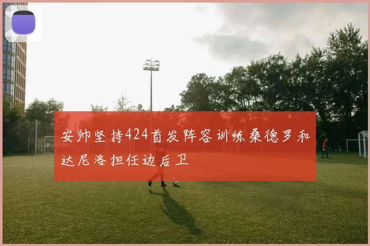 安帅坚持424首发阵容训练桑德罗和达尼洛担任边后卫