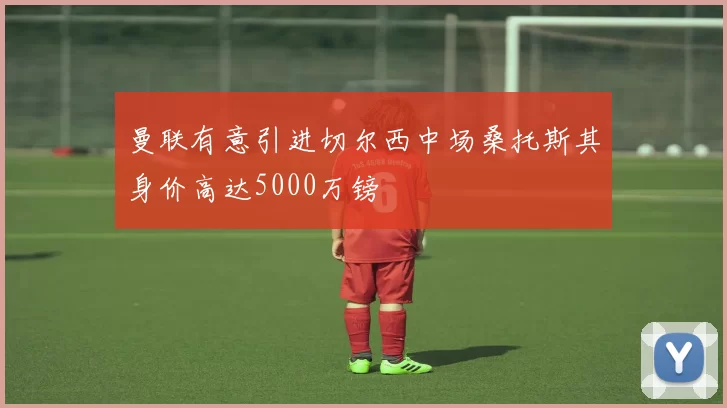 曼联有意引进切尔西中场桑托斯其身价高达5000万镑